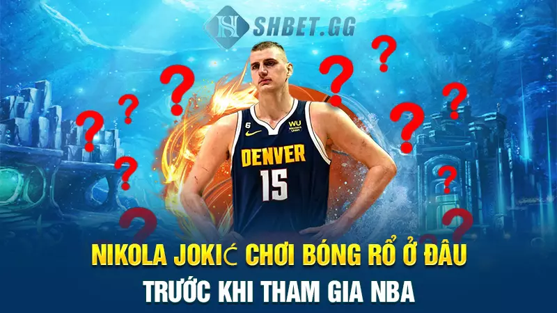 Nikola Jokić chơi bóng rổ ở đâu trước khi tham gia NBA